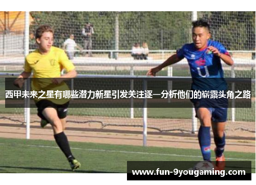 西甲未来之星有哪些潜力新星引发关注逐一分析他们的崭露头角之路