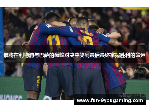谁将在利物浦与巴萨的巅峰对决中笑到最后最终掌握胜利的命运