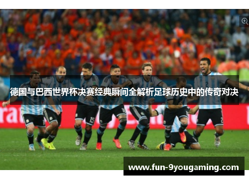 德国与巴西世界杯决赛经典瞬间全解析足球历史中的传奇对决