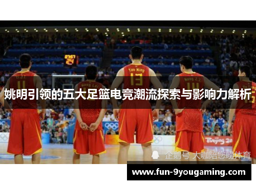 姚明引领的五大足篮电竞潮流探索与影响力解析