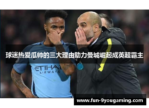 球迷热爱瓜帅的三大理由助力曼城崛起成英超霸主