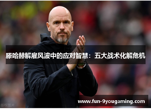 滕哈赫解雇风波中的应对智慧:五大战术化解危机