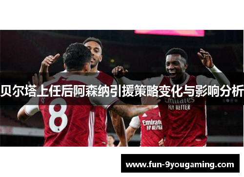 贝尔塔上任后阿森纳引援策略变化与影响分析