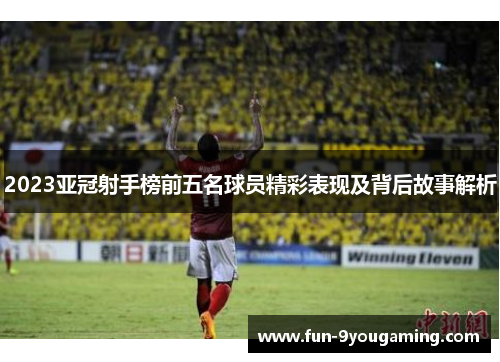 2023亚冠射手榜前五名球员精彩表现及背后故事解析