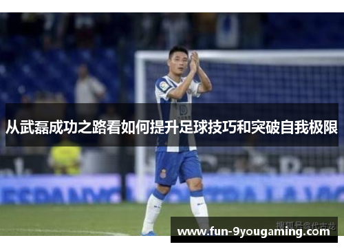 从武磊成功之路看如何提升足球技巧和突破自我极限