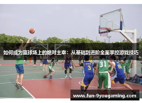 如何成为篮球场上的绝对主宰:从基础到进阶全面掌控游戏技巧