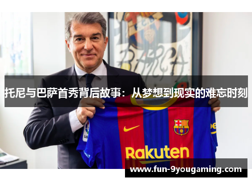 托尼与巴萨首秀背后故事:从梦想到现实的难忘时刻