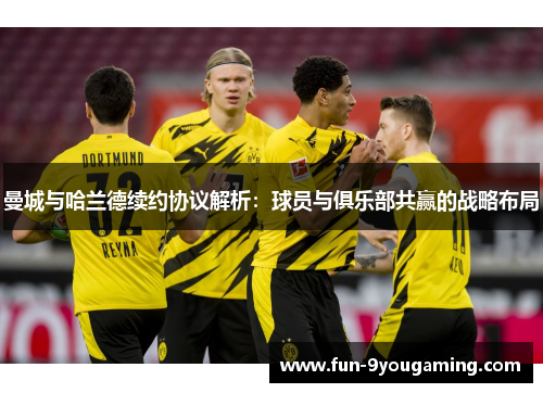 曼城与哈兰德续约协议解析：球员与俱乐部共赢的战略布局