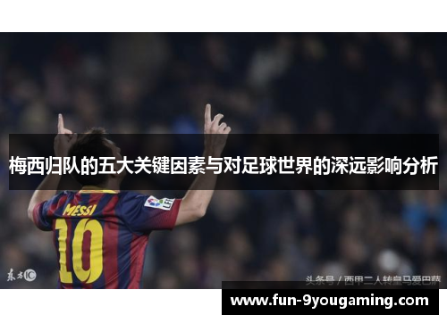 梅西归队的五大关键因素与对足球世界的深远影响分析