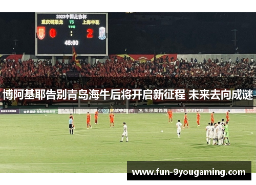 博阿基耶告别青岛海牛后将开启新征程 未来去向成谜