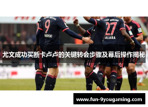 尤文成功买断卡卢卢的关键转会步骤及幕后操作揭秘