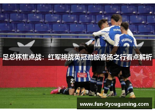 足总杯焦点战:红军挑战英冠劲旅客场之行看点解析