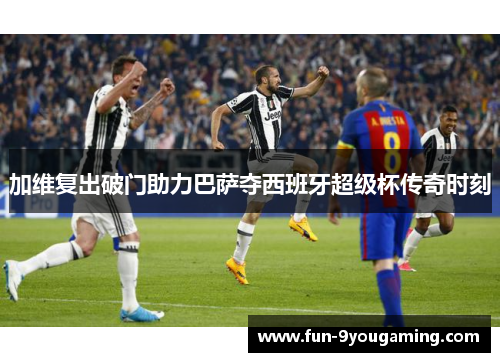 加维复出破门助力巴萨夺西班牙超级杯传奇时刻
