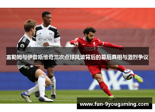 富勒姆与伊普斯维奇三次点球风波背后的幕后真相与激烈争议