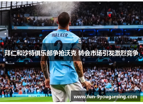 拜仁和沙特俱乐部争抢沃克 转会市场引发激烈竞争