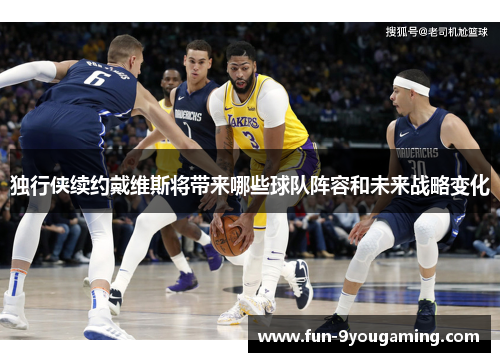 独行侠续约戴维斯将带来哪些球队阵容和未来战略变化