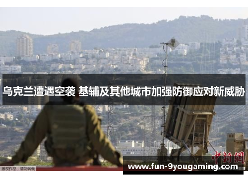 乌克兰遭遇空袭 基辅及其他城市加强防御应对新威胁