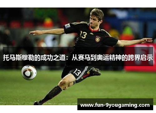 托马斯穆勒的成功之道：从赛马到奥运精神的跨界启示