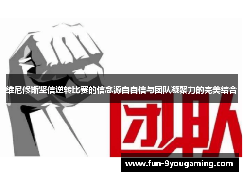 维尼修斯坚信逆转比赛的信念源自自信与团队凝聚力的完美结合