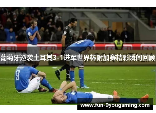 葡萄牙逆袭土耳其3-1进军世界杯附加赛精彩瞬间回顾