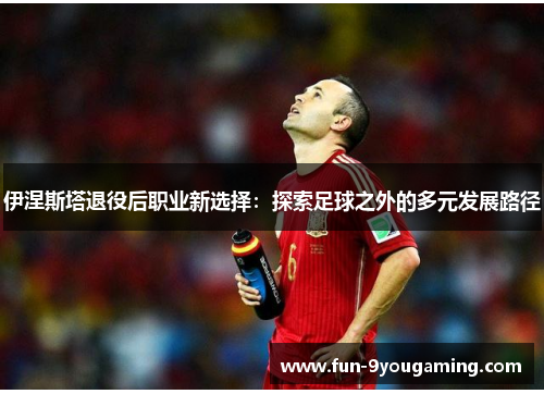 伊涅斯塔退役后职业新选择：探索足球之外的多元发展路径