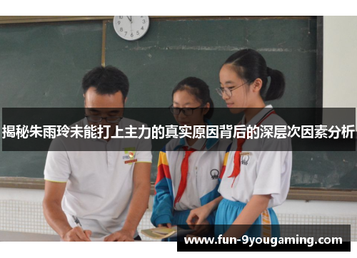 揭秘朱雨玲未能打上主力的真实原因背后的深层次因素分析