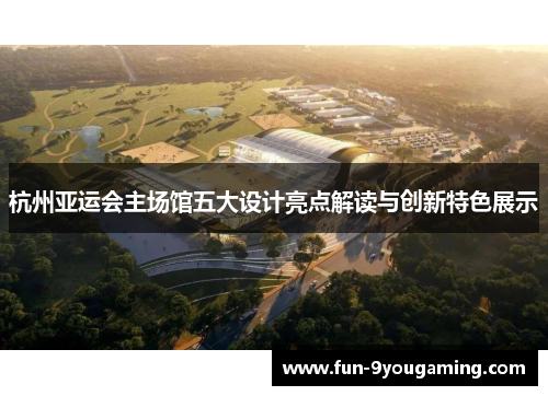 杭州亚运会主场馆五大设计亮点解读与创新特色展示