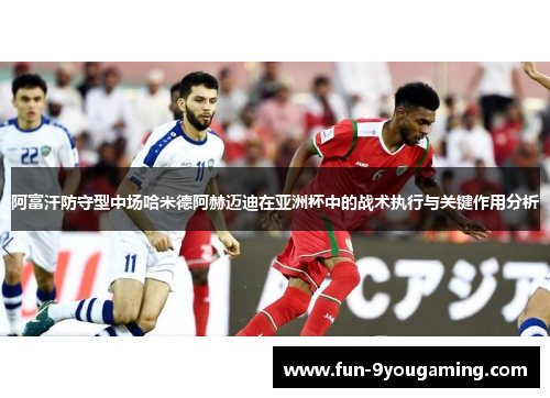 阿富汗防守型中场哈米德阿赫迈迪在亚洲杯中的战术执行与关键作用分析