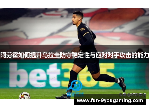 阿劳霍如何提升乌拉圭防守稳定性与应对对手攻击的能力