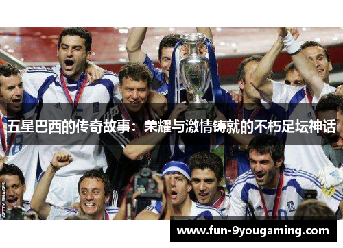 五星巴西的传奇故事:荣耀与激情铸就的不朽足坛神话