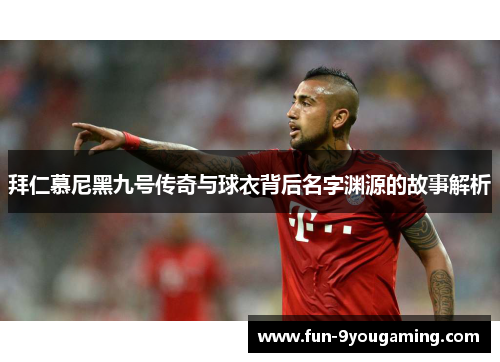 拜仁慕尼黑九号传奇与球衣背后名字渊源的故事解析