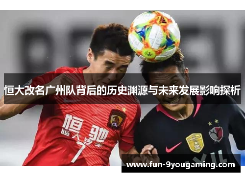 恒大改名广州队背后的历史渊源与未来发展影响探析