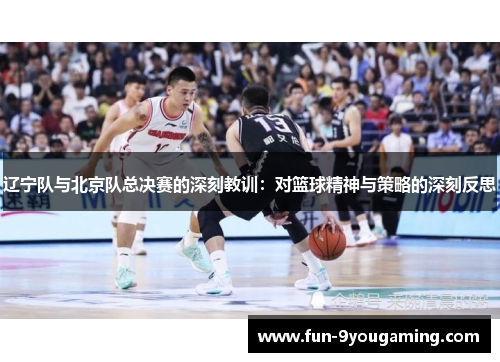 辽宁队与北京队总决赛的深刻教训：对篮球精神与策略的深刻反思