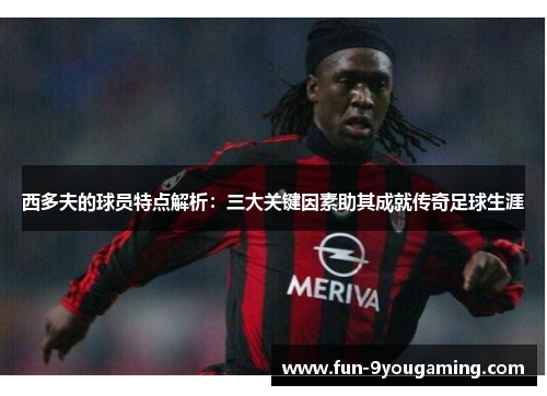 西多夫的球员特点解析：三大关键因素助其成就传奇足球生涯