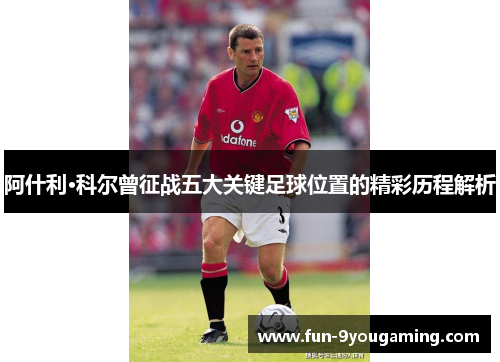 阿什利·科尔曾征战五大关键足球位置的精彩历程解析