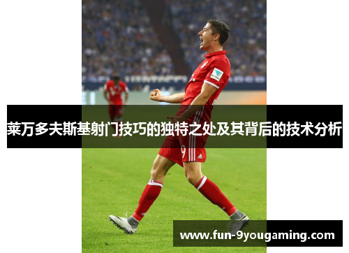 莱万多夫斯基射门技巧的独特之处及其背后的技术分析