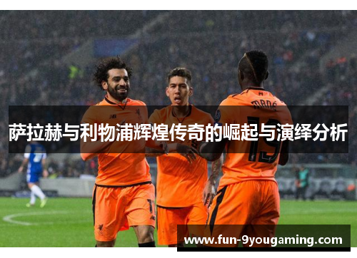 萨拉赫与利物浦辉煌传奇的崛起与演绎分析