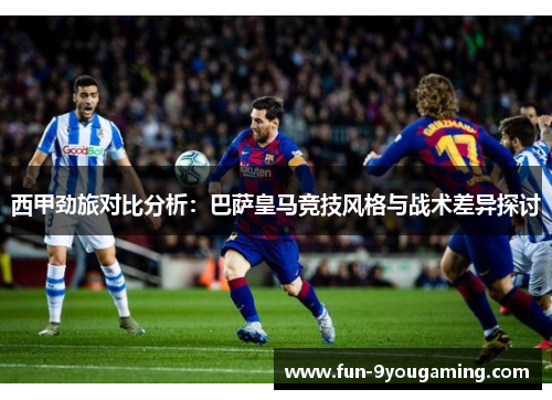 西甲劲旅对比分析:巴萨皇马竞技风格与战术差异探讨