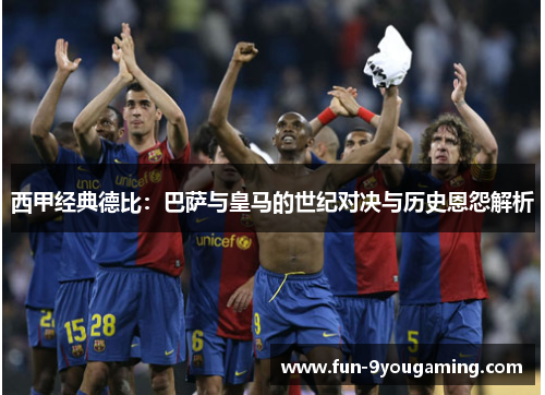 西甲经典德比:巴萨与皇马的世纪对决与历史恩怨解析 西甲经典德比:巴萨与皇马的世纪对决与历史恩怨解析