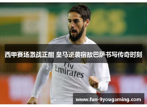 西甲赛场激战正酣 皇马逆袭宿敌巴萨书写传奇时刻 西甲赛场激战正酣 皇马逆袭宿敌巴萨书写传奇时刻