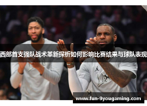 西部首支强队战术革新探析如何影响比赛结果与球队表现 西部首支强队战术革新探析如何影响比赛结果与球队表现