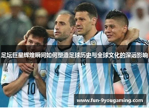 足坛巨星辉煌瞬间如何塑造足球历史与全球文化的深远影响