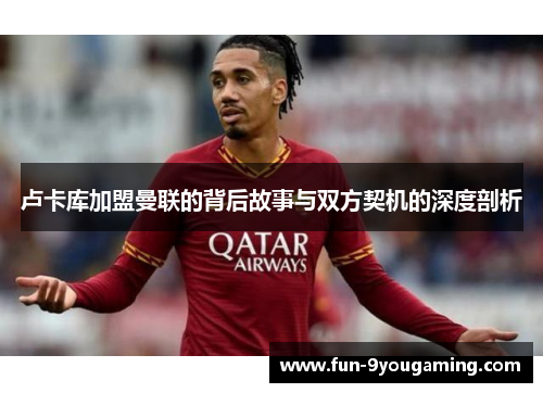 卢卡库加盟曼联的背后故事与双方契机的深度剖析 卢卡库加盟曼联的背后故事与双方契机的深度剖析