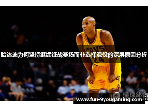 哈达迪为何坚持继续征战赛场而非选择退役的深层原因分析 哈达迪为何坚持继续征战赛场而非选择退役的深层原因分析