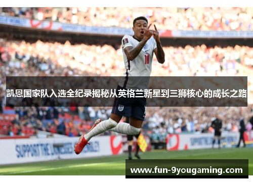 凯恩国家队入选全纪录揭秘从英格兰新星到三狮核心的成长之路