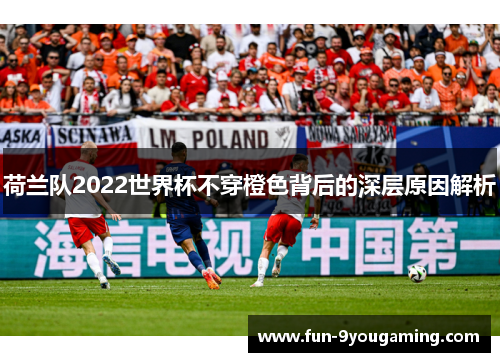 荷兰队2022世界杯不穿橙色背后的深层原因解析