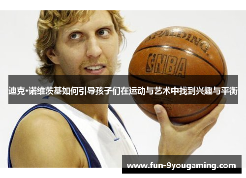 迪克·诺维茨基如何引导孩子们在运动与艺术中找到兴趣与平衡