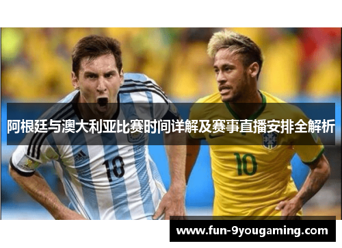 阿根廷与澳大利亚比赛时间详解及赛事直播安排全解析 阿根廷与澳大利亚比赛时间详解及赛事直播安排全解析