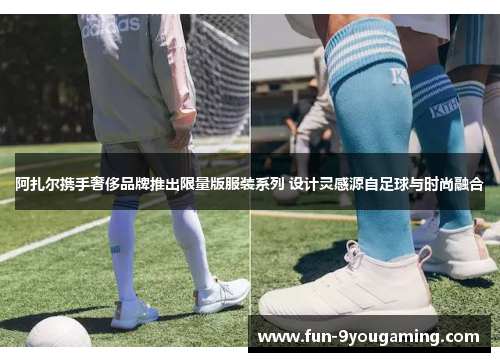 阿扎尔携手奢侈品牌推出限量版服装系列 设计灵感源自足球与时尚融合 阿扎尔携手奢侈品牌推出限量版服装系列 设计灵感源自足球与时尚融合