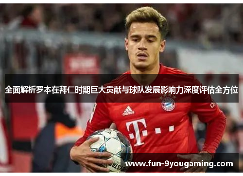 全面解析罗本在拜仁时期巨大贡献与球队发展影响力深度评估全方位 全面解析罗本在拜仁时期巨大贡献与球队发展影响力深度评估全方位